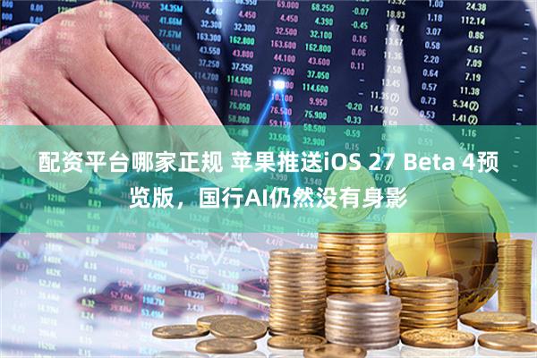 配资平台哪家正规 苹果推送iOS 27 Beta 4预览版，国行AI仍然没有身影