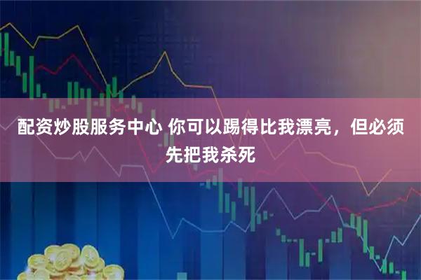 配资炒股服务中心 你可以踢得比我漂亮，但必须先把我杀死