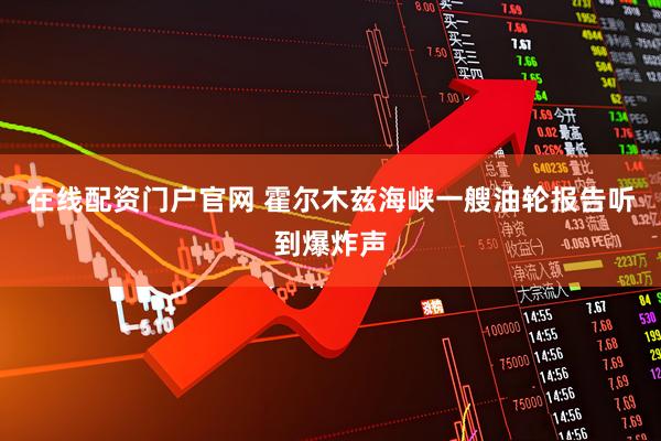 在线配资门户官网 霍尔木兹海峡一艘油轮报告听到爆炸声