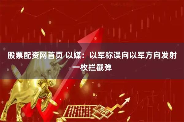 股票配资网首页 以媒：以军称误向以军方向发射一枚拦截弹