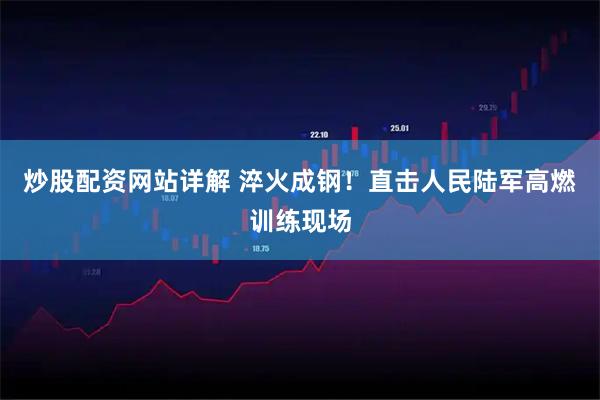 炒股配资网站详解 淬火成钢！直击人民陆军高燃训练现场