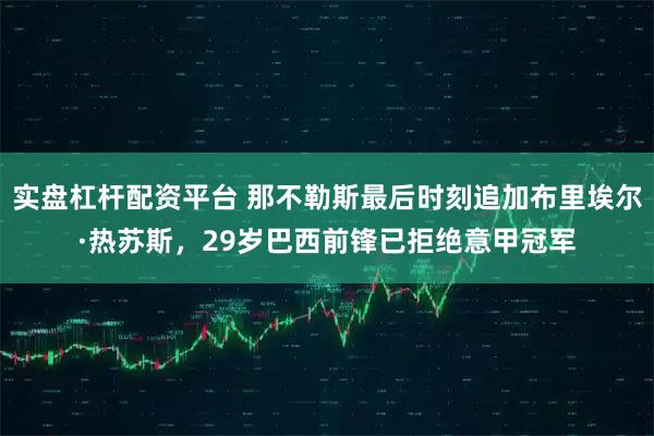 实盘杠杆配资平台 那不勒斯最后时刻追加布里埃尔·热苏斯，29岁巴西前锋已拒绝意甲冠军